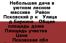 Небольшая дача в уютном лесном массиве › Район ­ Псковский р-н › Улица ­ д.Биркино › Общая площадь дома ­ 25 › Площадь участка ­ 15 › Цена ­ 140 000 - Псковская обл., Псковский р-н, Биркино д. Недвижимость » Дома, коттеджи, дачи продажа   